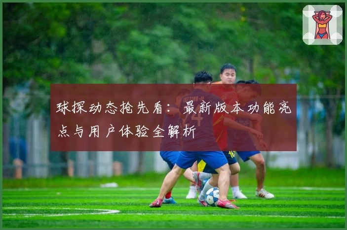 球探动态抢先看:最新版本功能亮点与用户体验全解析