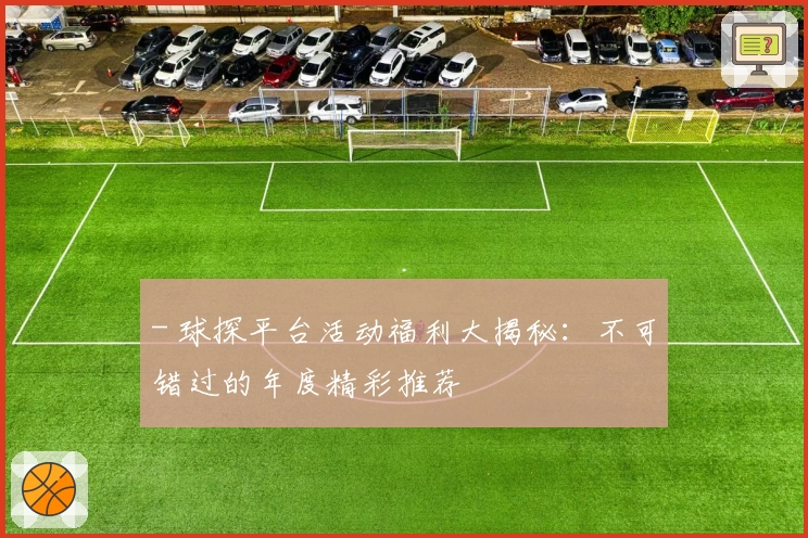 - 球探平台活动福利大揭秘：不可错过的年度精彩推荐