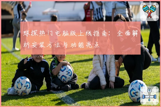 球探热门电脑版上线指南：全面解析安装方法与功能亮点