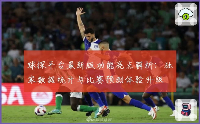 球探平台最新版功能亮点解析：独家数据统计与比赛预测体验升级