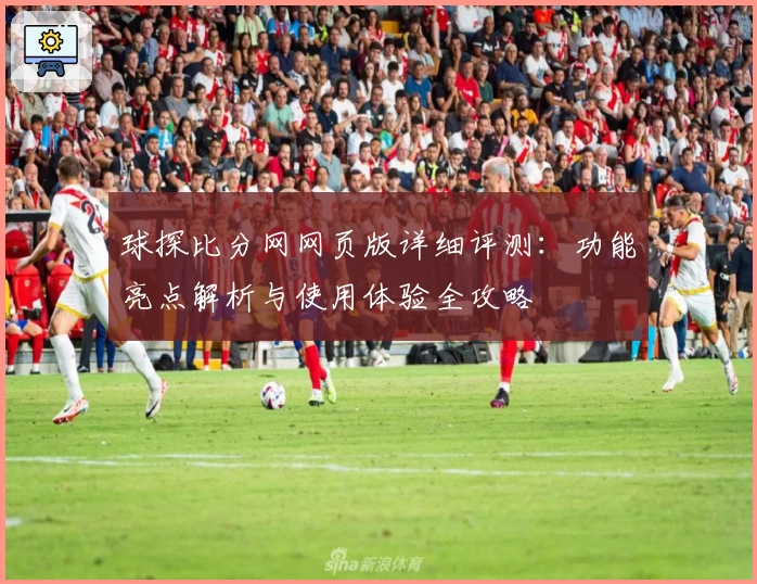 球探比分网网页版详细评测：功能亮点解析与使用体验全攻略