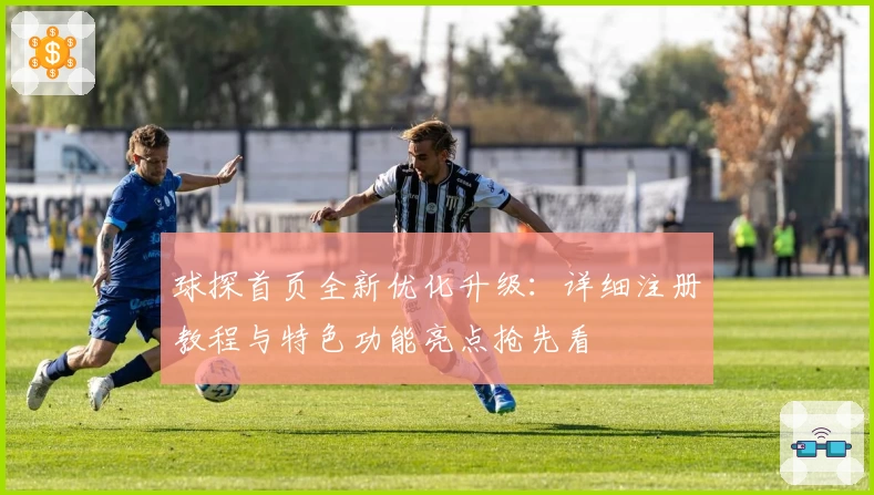 球探首页全新优化升级：详细注册教程与特色功能亮点抢先看