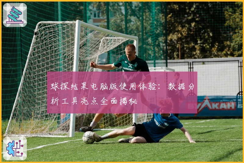球探结果电脑版使用体验：数据分析工具亮点全面揭秘