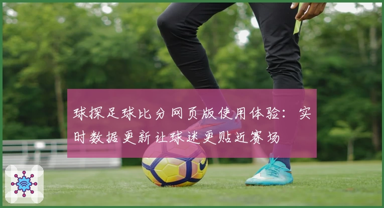 球探足球比分网页版使用体验：实时数据更新让球迷更贴近赛场