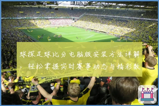 球探足球比分电脑版安装方法详解,轻松掌握实时赛事动态与精彩数据分析