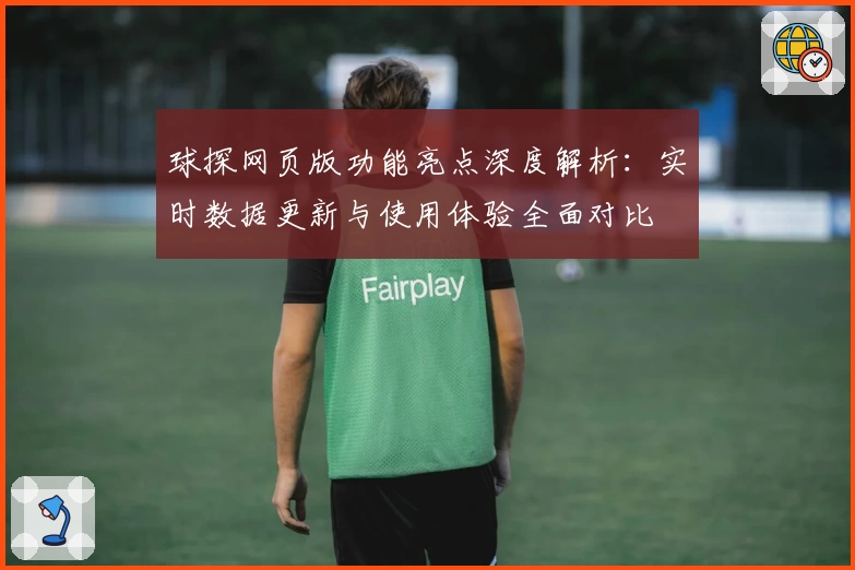 球探网页版功能亮点深度解析：实时数据更新与使用体验全面对比