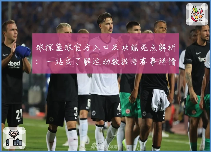 球探篮球官方入口及功能亮点解析:一站式了解运动数据与赛事详情