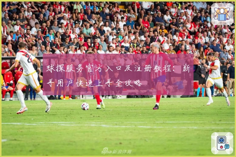 球探服务官方入口及注册教程：新手用户快速上手全攻略
