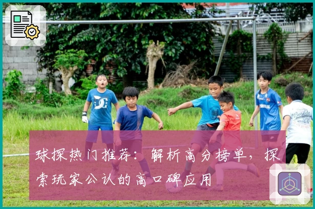 球探热门推荐：解析高分榜单，探索玩家公认的高口碑应用
