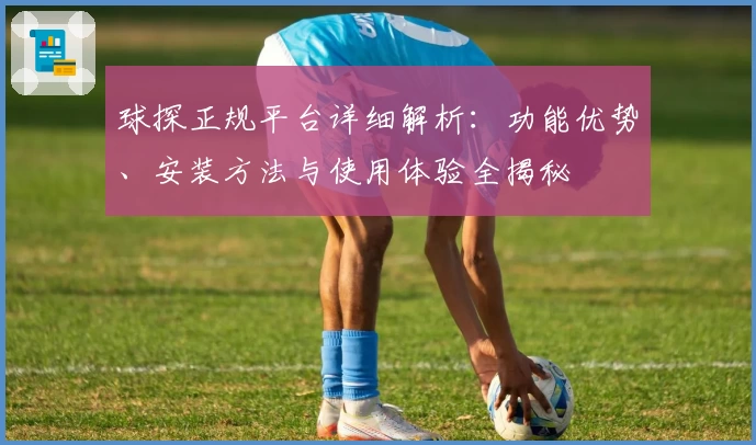 球探正规平台详细解析：功能优势、安装方法与使用体验全揭秘
