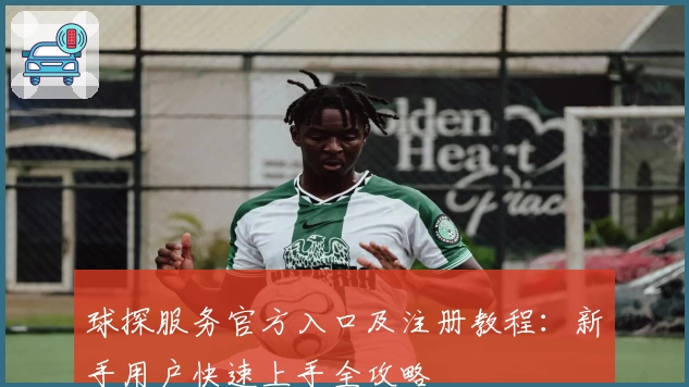 球探服务官方入口及注册教程：新手用户快速上手全攻略