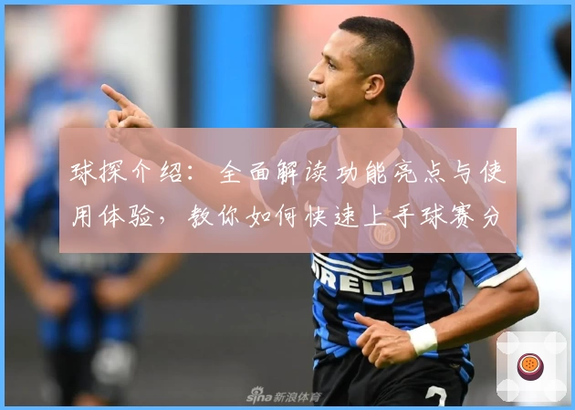 球探介绍：全面解读功能亮点与使用体验，教你如何快速上手球赛分析助手