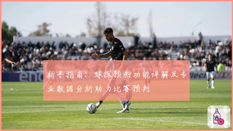 新手指南：球探预测功能详解及专业数据分析助力比赛预判