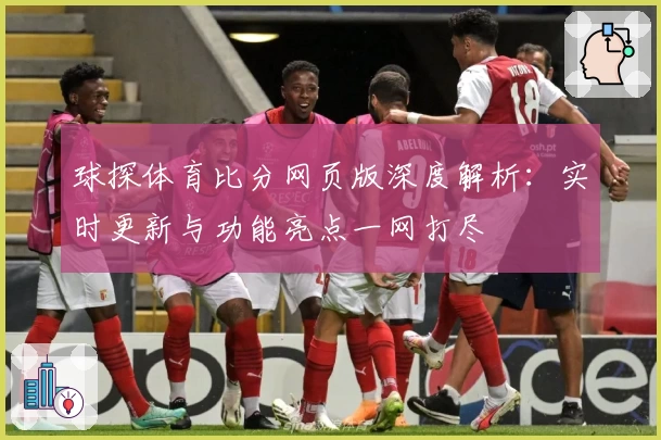 球探体育比分网页版深度解析：实时更新与功能亮点一网打尽