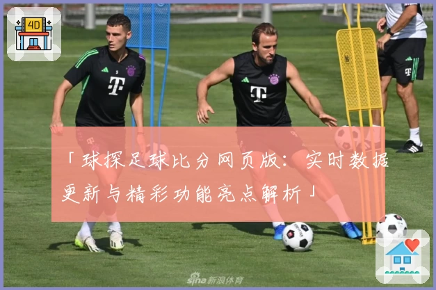 「球探足球比分网页版:实时数据更新与精彩功能亮点解析」