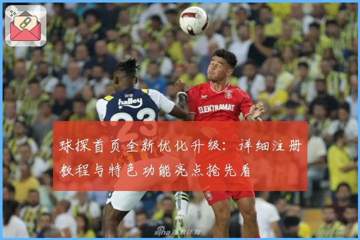 球探首页全新优化升级：详细注册教程与特色功能亮点抢先看