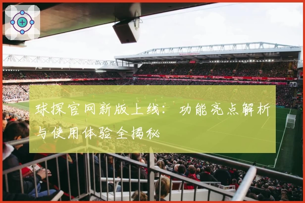 球探官网新版上线：功能亮点解析与使用体验全揭秘