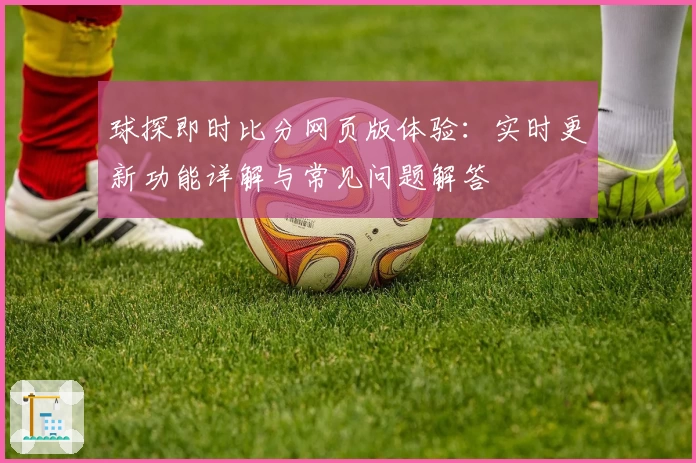 球探即时比分网页版体验：实时更新功能详解与常见问题解答