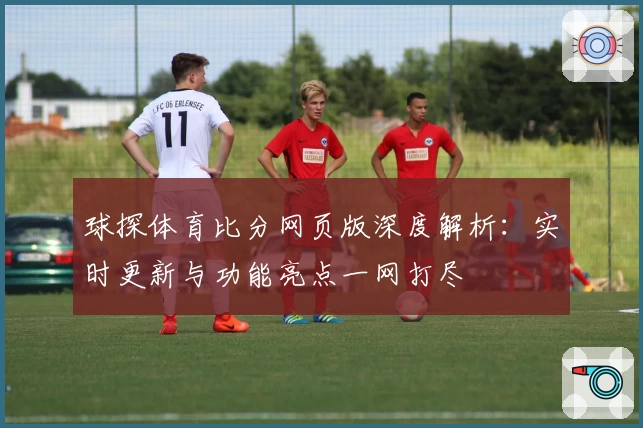 球探体育比分网页版深度解析：实时更新与功能亮点一网打尽