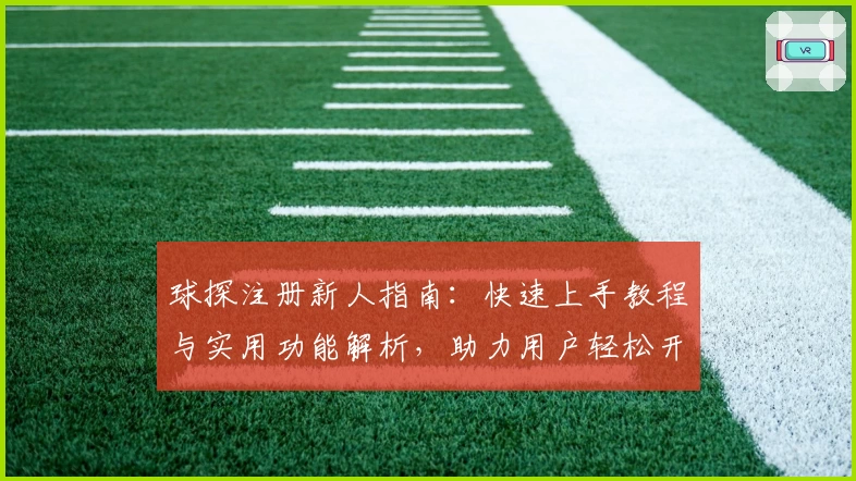 球探注册新人指南：快速上手教程与实用功能解析，助力用户轻松开启专业数据体验