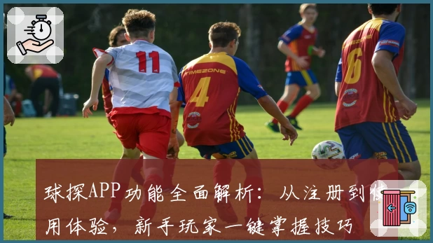 球探APP功能全面解析：从注册到使用体验，新手玩家一键掌握技巧