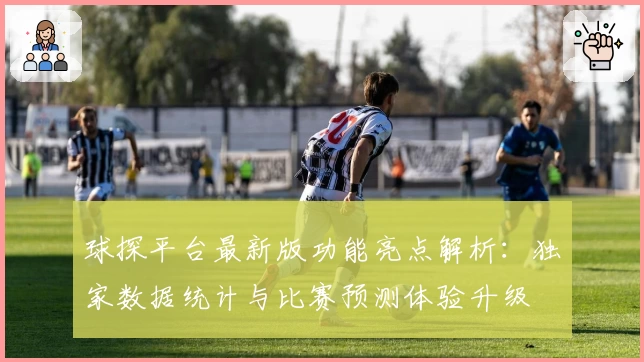 球探平台最新版功能亮点解析：独家数据统计与比赛预测体验升级