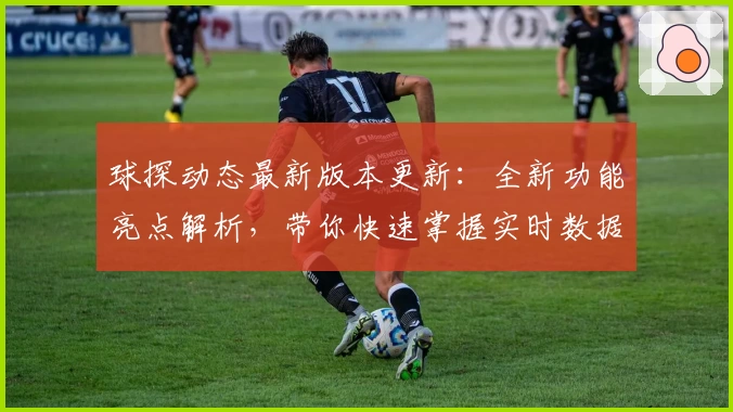 球探动态最新版本更新:全新功能亮点解析,带你快速掌握实时数据与精彩赛事