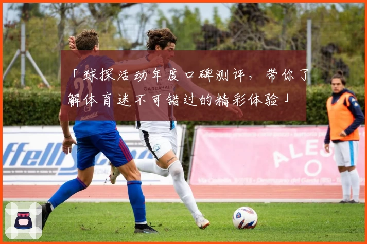 「球探活动年度口碑测评，带你了解体育迷不可错过的精彩体验」