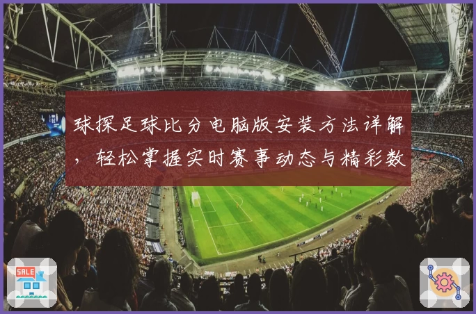 球探足球比分电脑版安装方法详解,轻松掌握实时赛事动态与精彩数据分析