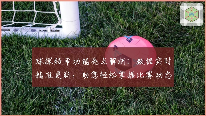 球探赔率功能亮点解析：数据实时精准更新，助您轻松掌握比赛动态