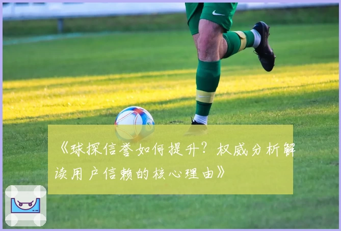 《球探信誉如何提升？权威分析解读用户信赖的核心理由》
