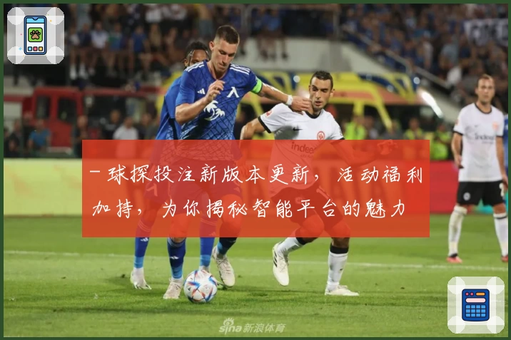 - 球探投注新版本更新，活动福利加持，为你揭秘智能平台的魅力