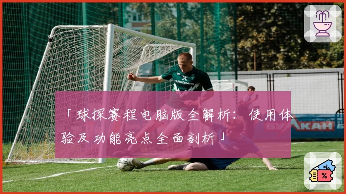 「球探赛程电脑版全解析：使用体验及功能亮点全面剖析」
