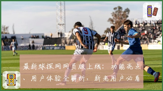 最新球探网网页版上线：功能亮点、用户体验全解析，新老用户必看指南