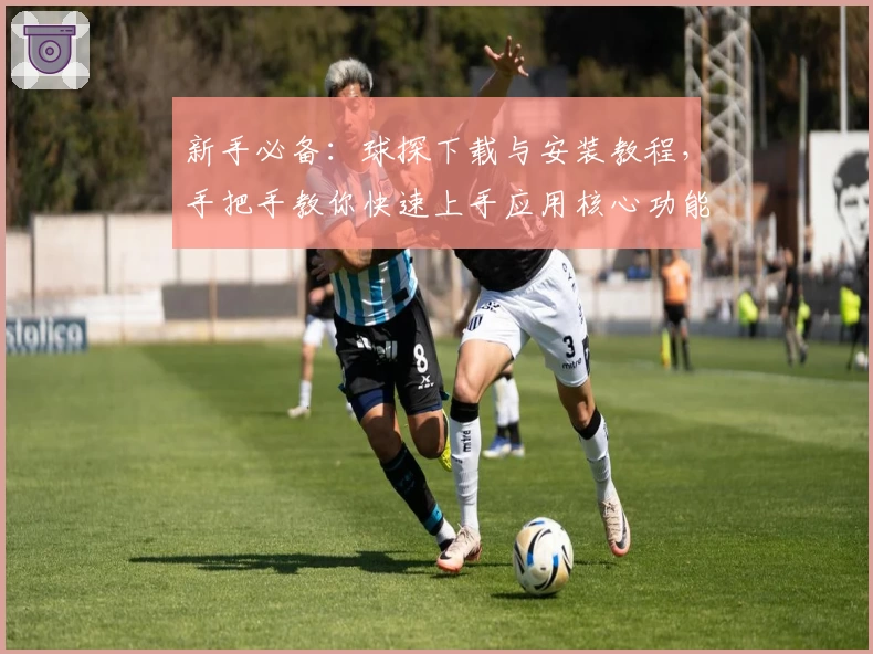 新手必备：球探下载与安装教程，手把手教你快速上手应用核心功能