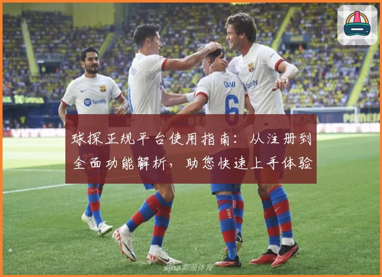 球探正规平台使用指南:从注册到全面功能解析,助您快速上手体验