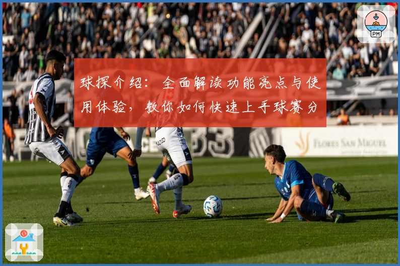 球探介绍：全面解读功能亮点与使用体验，教你如何快速上手球赛分析助手