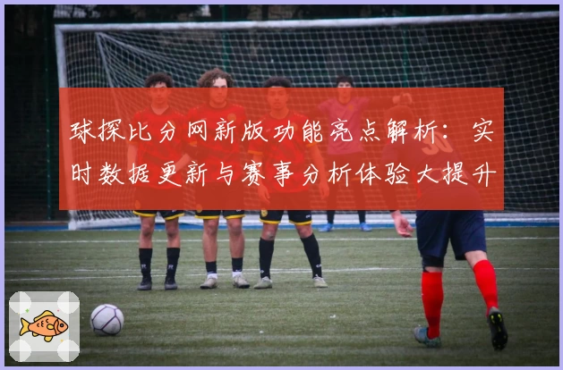 球探比分网新版功能亮点解析：实时数据更新与赛事分析体验大提升