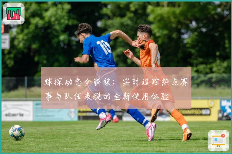 球探动态全解锁：实时追踪热点赛事与队伍表现的全新使用体验