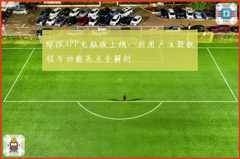 球探APP电脑版上线，新用户注册教程与功能亮点全解析