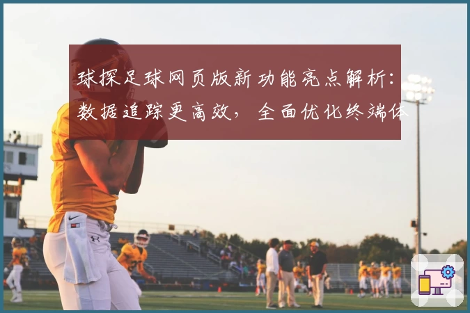 球探足球网页版新功能亮点解析：数据追踪更高效，全面优化终端体验