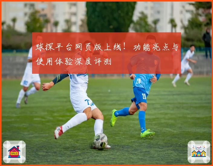 球探平台网页版上线!功能亮点与使用体验深度评测