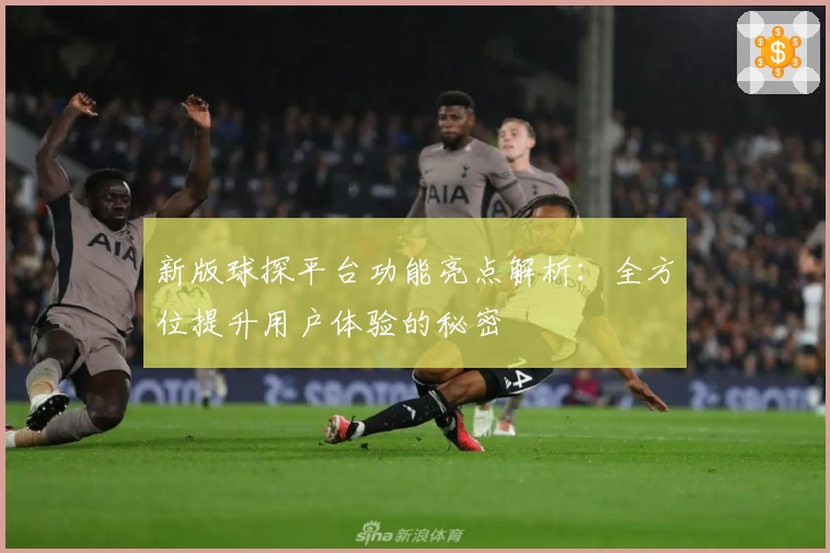 新版球探平台功能亮点解析：全方位提升用户体验的秘密