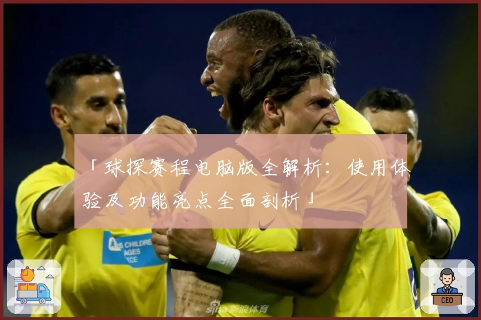 「球探赛程电脑版全解析:使用体验及功能亮点全面剖析」