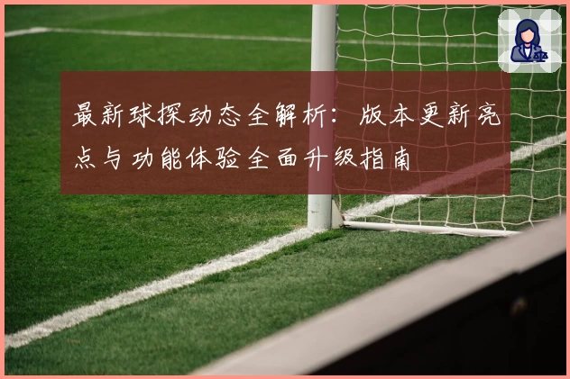 最新球探动态全解析：版本更新亮点与功能体验全面升级指南