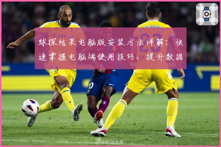 球探结果电脑版安装方法详解：快速掌握电脑端使用技巧，提升数据分析体验