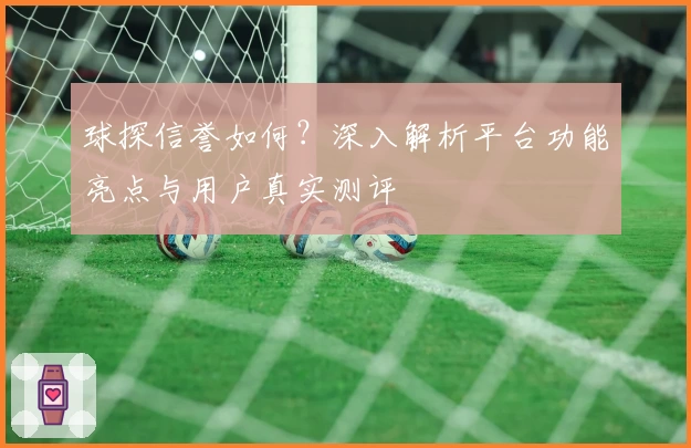 球探信誉如何？深入解析平台功能亮点与用户真实测评