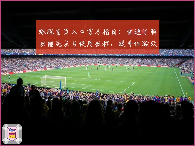 球探首页入口官方指南:快速了解功能亮点与使用教程,提升体验效率