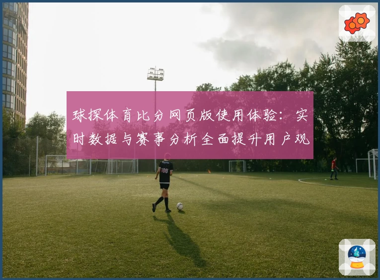 球探体育比分网页版使用体验：实时数据与赛事分析全面提升用户观看乐趣