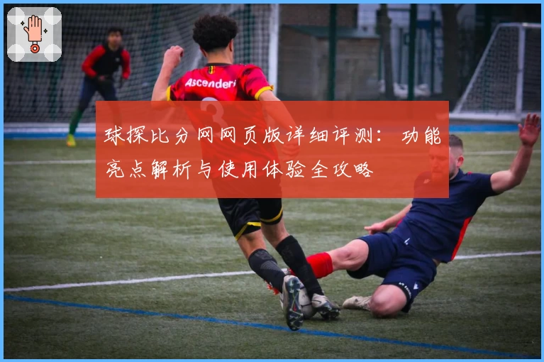 球探比分网网页版详细评测：功能亮点解析与使用体验全攻略